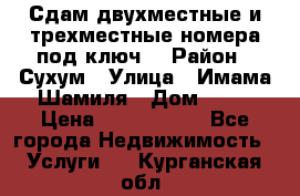 Сдам двухместные и трехместные номера под ключ. › Район ­ Сухум › Улица ­ Имама-Шамиля › Дом ­ 63 › Цена ­ 1000-1500 - Все города Недвижимость » Услуги   . Курганская обл.